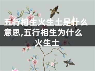 五行相生火生土是什么意思,五行相生为什么火生土