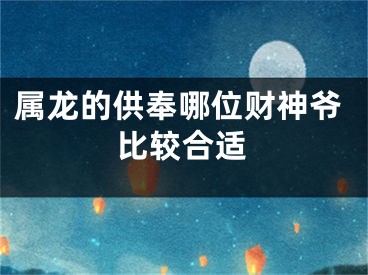 属龙的供奉哪位财神爷比较合适