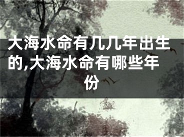 大海水命有几几年出生的,大海水命有哪些年份