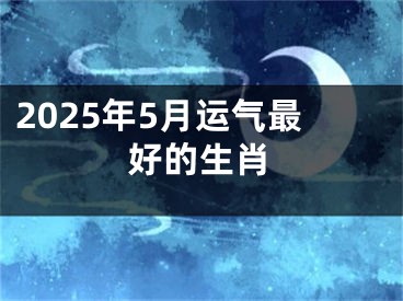 2025年5月运气最好的生肖