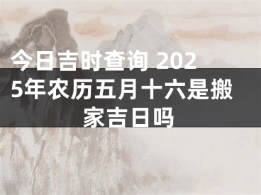 今日吉时查询 2025年农历五月十六是搬家吉日吗