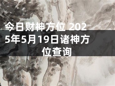 今日财神方位 2025年5月19日诸神方位查询