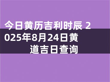今日黄历吉利时辰 2025年8月24日黄道吉日查询