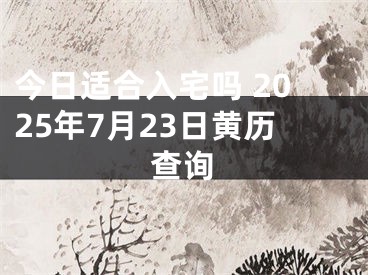 今日适合入宅吗 2025年7月23日黄历查询