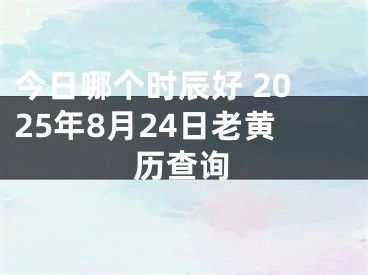 今日哪个时辰好 2025年8月24日老黄历查询