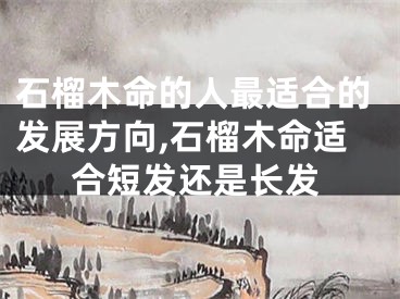 石榴木命的人最适合的发展方向,石榴木命适合短发还是长发