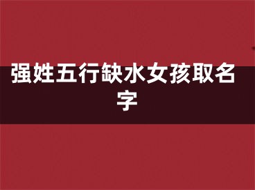 强姓五行缺水女孩取名字 