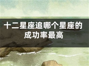 十二星座追哪个星座的成功率最高 
