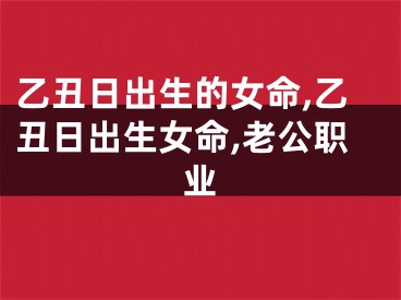 乙丑日出生的女命,乙丑日出生女命,老公职业