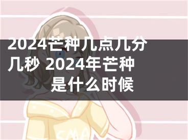 2024芒种几点几分几秒 2024年芒种是什么时候