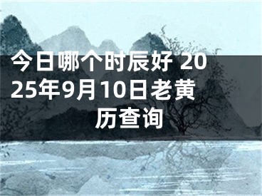 今日哪个时辰好 2025年9月10日老黄历查询