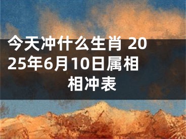 今天冲什么生肖 2025年6月10日属相相冲表