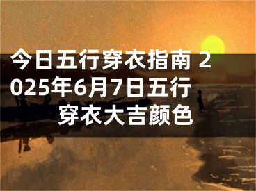 今日五行穿衣指南 2025年6月7日五行穿衣大吉颜色