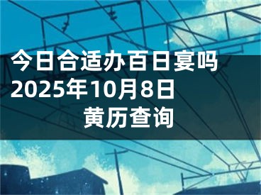 今日合适办百日宴吗 2025年10月8日黄历查询