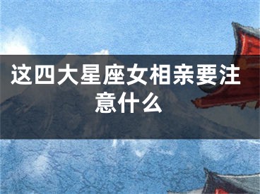 这四大星座女相亲要注意什么