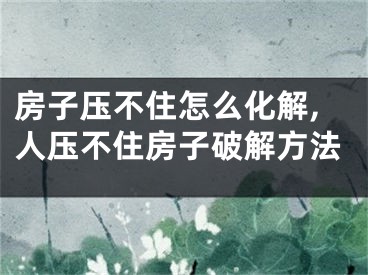 房子压不住怎么化解,人压不住房子破解方法