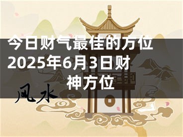 今日财气最佳的方位 2025年6月3日财神方位