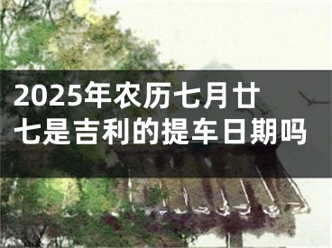 2025年农历七月廿七是吉利的提车日期吗