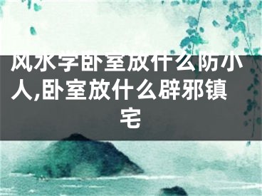 风水学卧室放什么防小人,卧室放什么辟邪镇宅