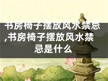 书房椅子摆放风水禁忌,书房椅子摆放风水禁忌是什么