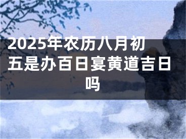 2025年农历八月初五是办百日宴黄道吉日吗