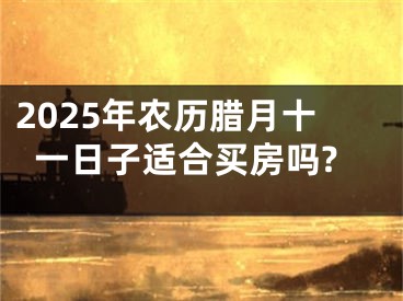 2025年农历腊月十一日子适合买房吗?