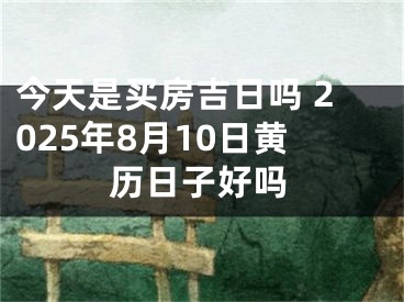 今天是买房吉日吗 2025年8月10日黄历日子好吗