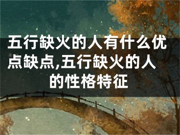 五行缺火的人有什么优点缺点,五行缺火的人的性格特征