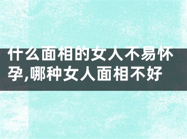 什么面相的女人不易怀孕,哪种女人面相不好
