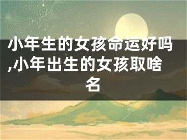小年生的女孩命运好吗,小年出生的女孩取啥名