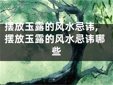 摆放玉露的风水忌讳,摆放玉露的风水忌讳哪些