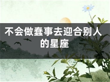 不会做蠢事去迎合别人的星座