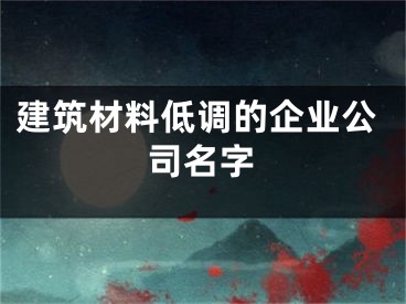 建筑材料低调的企业公司名字