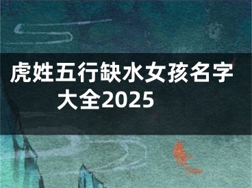 虎姓五行缺水女孩名字大全2025