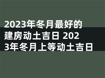 2023年冬月最好的建房动土吉日 2023年冬月上等动土吉日