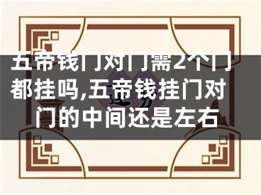 五帝钱门对门需2个门都挂吗,五帝钱挂门对门的中间还是左右