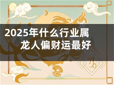 2025年什么行业属龙人偏财运最好