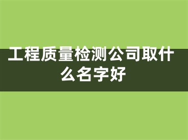 工程质量检测公司取什么名字好