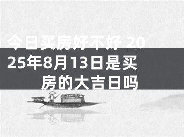 今日买房好不好 2025年8月13日是买房的大吉日吗