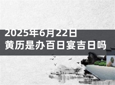 2025年6月22日黄历是办百日宴吉日吗