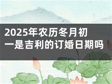 2025年农历冬月初一是吉利的订婚日期吗