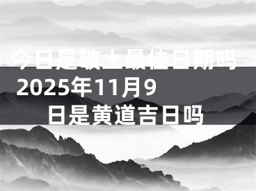 今日是破土最佳日期吗 2025年11月9日是黄道吉日吗