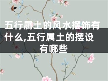 五行属土的风水摆饰有什么,五行属土的摆设有哪些