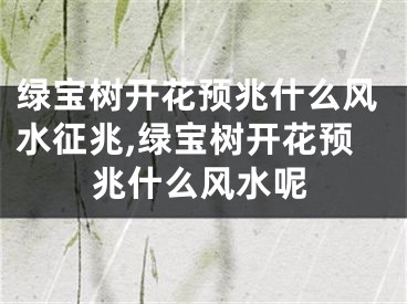 绿宝树开花预兆什么风水征兆,绿宝树开花预兆什么风水呢