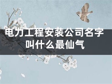 电力工程安装公司名字叫什么最仙气