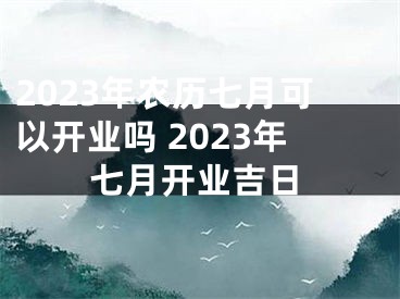 2023年农历七月可以开业吗 2023年七月开业吉日