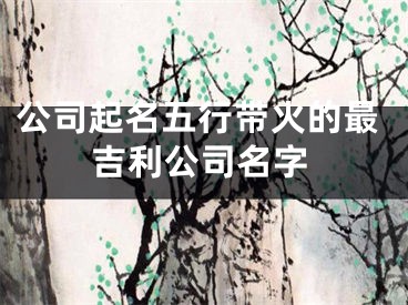 公司起名五行带火的最吉利公司名字
