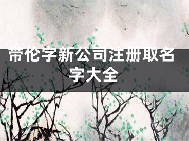 带伦字新公司注册取名字大全