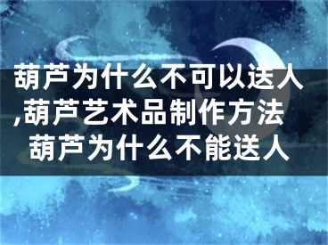 葫芦为什么不可以送人,葫芦艺术品制作方法葫芦为什么不能送人