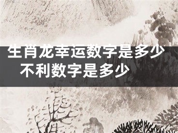 生肖龙幸运数字是多少 不利数字是多少 